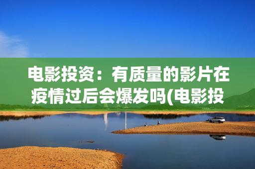 电影投资：有质量的影片在疫情过后会爆发吗(电影投资有正规的吗)