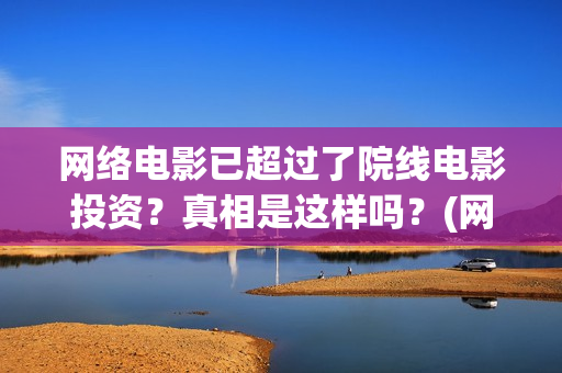 网络电影已超过了院线电影投资？真相是这样吗？(网络电影时长最长是多少)