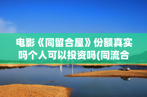 电影《同留合屋》份额真实吗个人可以投资吗(同流合屋电子书)