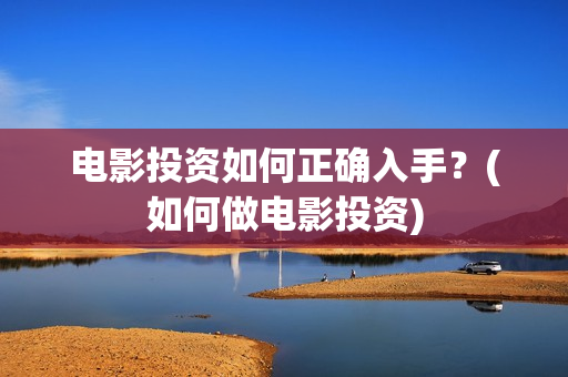 电影投资如何正确入手？(如何做电影投资)