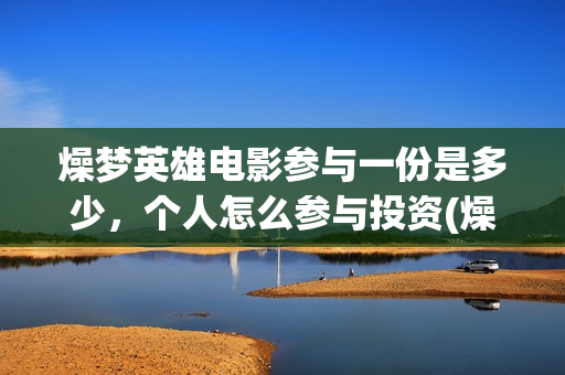 燥梦英雄电影参与一份是多少，个人怎么参与投资(燥梦英雄导演)