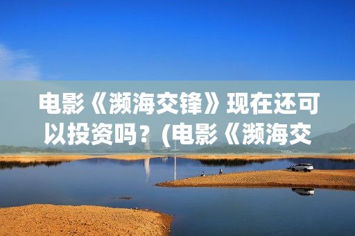 电影《濒海交锋》现在还可以投资吗？(电影《濒海交锋》票房预测)