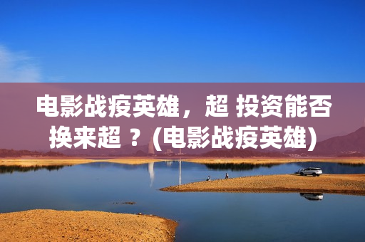 电影战疫英雄，超 投资能否换来超 ？(电影战疫英雄)