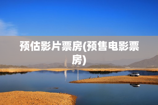 预估影片票房(预售电影票房)