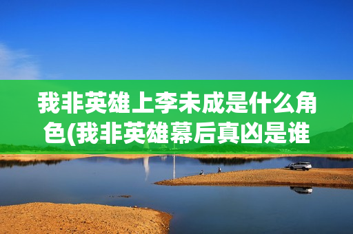 我非英雄上李未成是什么角色(我非英雄幕后真凶是谁)