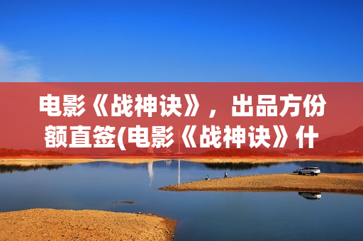 电影《战神诀》，出品方份额直签(电影《战神诀》什么时候上映)