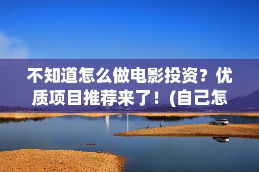 不知道怎么做电影投资？优质项目推荐来了！(自己怎么做电)