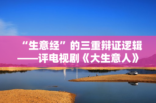 “生意经”的三重辩证逻辑——评电视剧《大生意人》