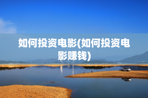 如何投资电影(如何投资电影赚钱)