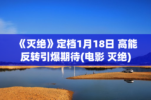 《灭绝》定档1月18日 高能反转引爆期待(电影 灭绝)