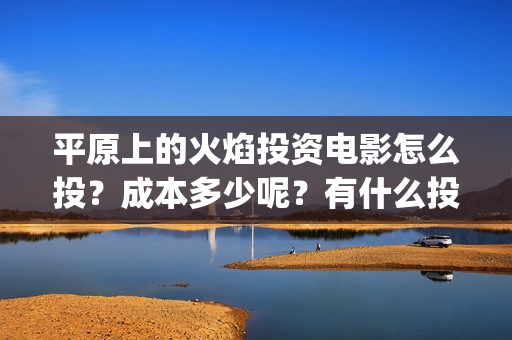 平原上的火焰投资电影怎么投？成本多少呢？有什么投资亮点？(平原上的火焰为什么改名)