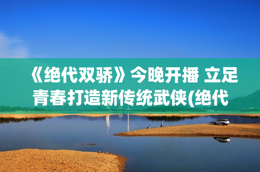 《绝代双骄》今晚开播 立足青春打造新传统武侠(绝代双骄是啥)