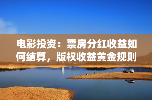 电影投资：票房分红收益如何结算，版权收益黄金规则(电影投资票房多少回本)