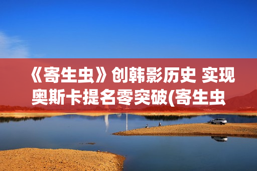 《寄生虫》创韩影历史 实现奥斯卡提名零突破(寄生虫讲述)