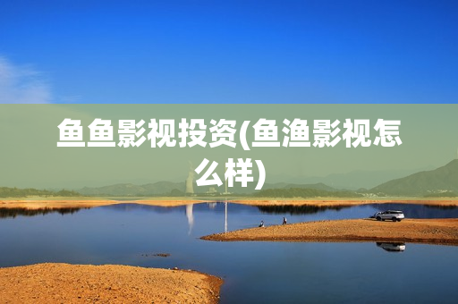 鱼鱼影视投资(鱼渔影视怎么样)