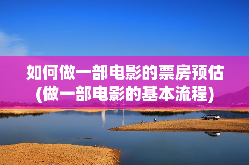 如何做一部电影的票房预估(做一部电影的基本流程)