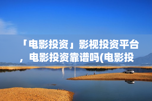 「电影投资」影视投资平台，电影投资靠谱吗(电影投资正规平台有哪些)