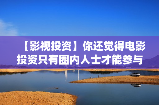 【影视投资】你还觉得电影投资只有圈内人士才能参与？(影视投资正规平台)