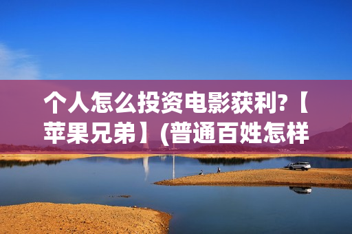 个人怎么投资电影获利?【苹果兄弟】(普通百姓怎样投资电影)