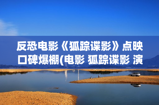 反恐电影《狐踪谍影》点映口碑爆棚(电影 狐踪谍影 演员表)