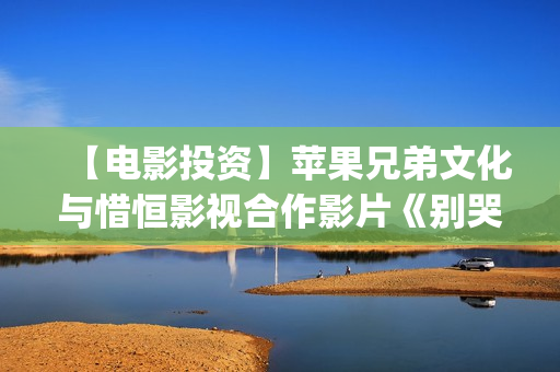 【电影投资】苹果兄弟文化与惜恒影视合作影片《别哭！妈妈》明日上映！(电影投资官网)