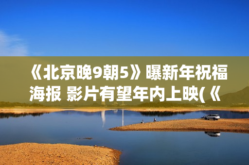 《北京晚9朝5》曝新年祝福海报 影片有望年内上映(《北京晚九朝五》)