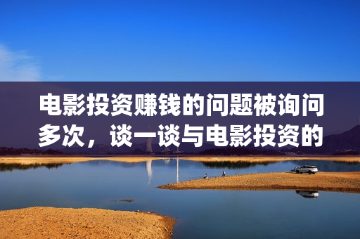 电影投资赚钱的问题被询问多次，谈一谈与电影投资的亲密接触(电影投资稳赚不赔?)