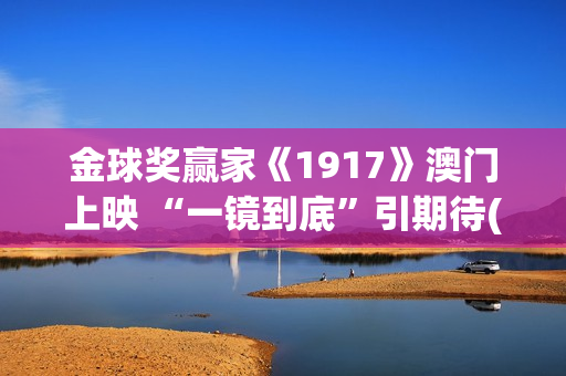 金球奖赢家《1917》澳门上映 “一镜到底”引期待(一九年金球奖)