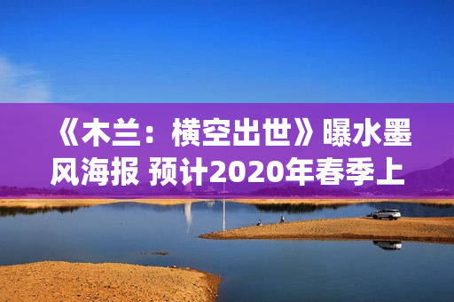 《木兰：横空出世》曝水墨风海报 预计2020年春季上映(木兰.横空出世)