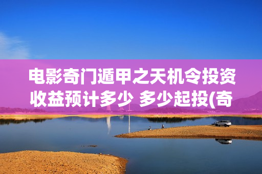 电影奇门遁甲之天机令投资收益预计多少 多少起投(奇门遁甲电影片)