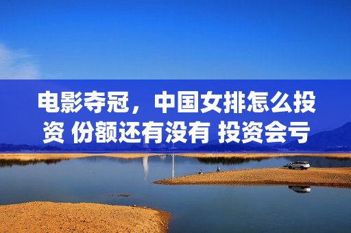 电影夺冠，中国女排怎么投资 份额还有没有 投资会亏钱吗(电影夺冠的概况)