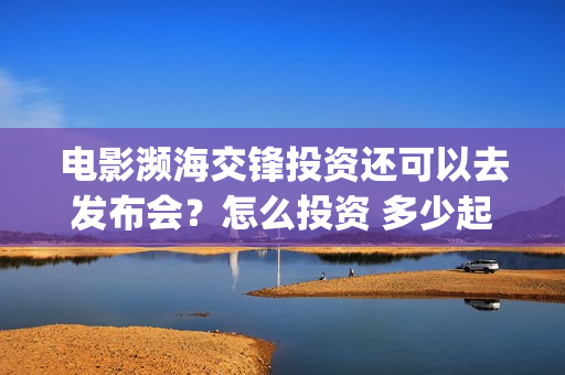 电影濒海交锋投资还可以去发布会？怎么投资 多少起投(濒海交锋上映)