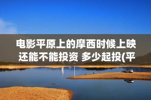 电影平原上的摩西时候上映 还能不能投资 多少起投(平原上的摩西电影百度百科)
