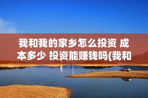 我和我的家乡怎么投资 成本多少 投资能赚钱吗(我和我的家乡怎么看不了)