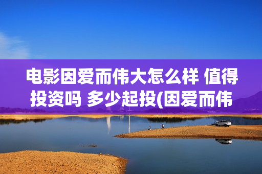 电影因爱而伟大怎么样 值得投资吗 多少起投(因爱而伟大电影编剧是谁)