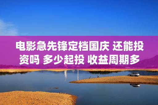 电影急先锋定档国庆 还能投资吗 多少起投 收益周期多久(急先锋原定上映时间)