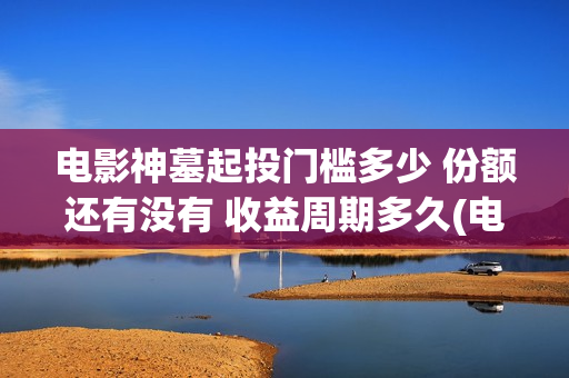 电影神墓起投门槛多少 份额还有没有 收益周期多久(电影《神墓》)