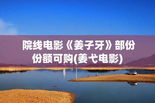  院线电影《姜子牙》部份份额可购(姜弋电影)