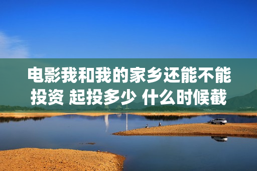 电影我和我的家乡还能不能投资 起投多少 什么时候截止投资(电影我和我的家乡)