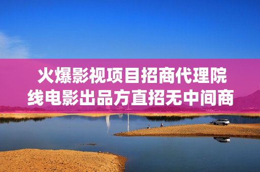 火爆影视项目招商代理院线电影出品方直招无中间商(2020年火爆影视)