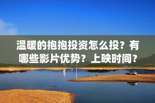 温暖的抱抱投资怎么投？有哪些影片优势？上映时间？(温暖的抱抱 投资)