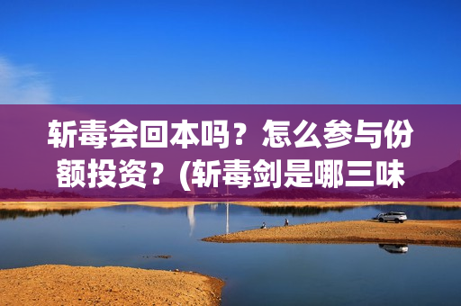 斩毒会回本吗？怎么参与份额投资？(斩毒剑是哪三味药组成)