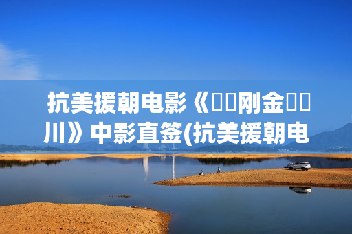  抗美援朝电影《‭‮刚金‬‬川》中影直签(抗美援朝电影三部曲)