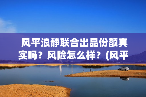  风平浪静联合出品份额真实吗？风险怎么样？(风平浪静pan)