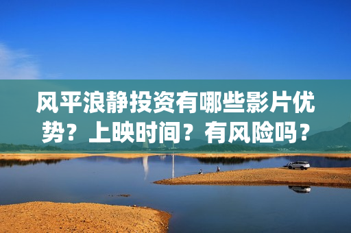 风平浪静投资有哪些影片优势？上映时间？有风险吗？(风平浪静投资方)