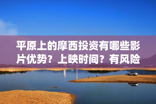 平原上的摩西投资有哪些影片优势？上映时间？有风险吗？(平原上的摩西有几个故事)