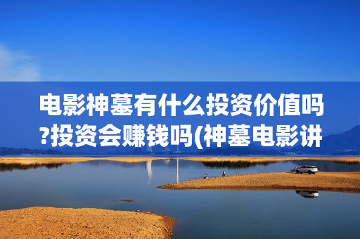 电影神墓有什么投资价值吗?投资会赚钱吗(神墓电影讲的什么)