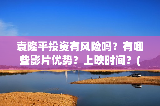 袁隆平投资有风险吗？有哪些影片优势？上映时间？(袁隆平参股的上市公司)