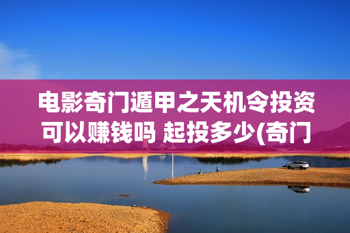 电影奇门遁甲之天机令投资可以赚钱吗 起投多少(奇门遁甲电影片)