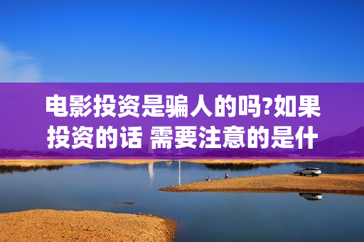 电影投资是骗人的吗?如果投资的话 需要注意的是什么(电影投资合法吗?骗局吗)